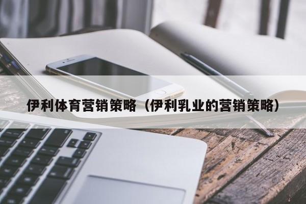 伊利体育营销策略（伊利乳业的营销策略）