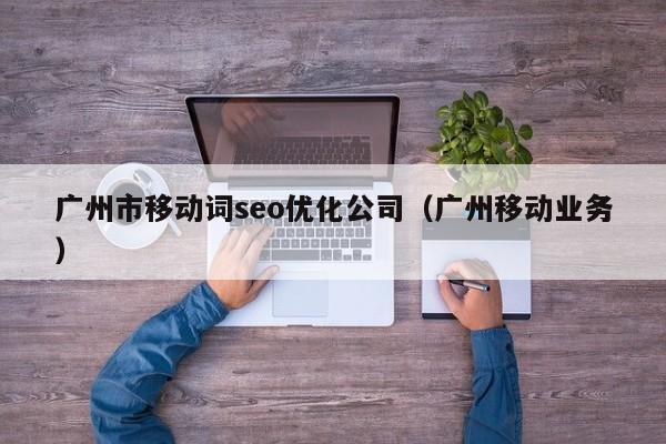 广州市移动词seo优化公司（广州移动业务）