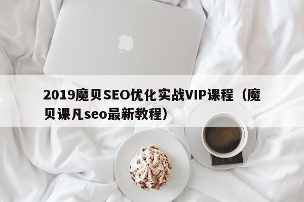 2019魔贝SEO优化实战VIP课程（魔贝课凡seo最新教程）