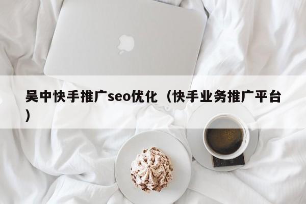 吴中快手推广seo优化（快手业务推广平台）