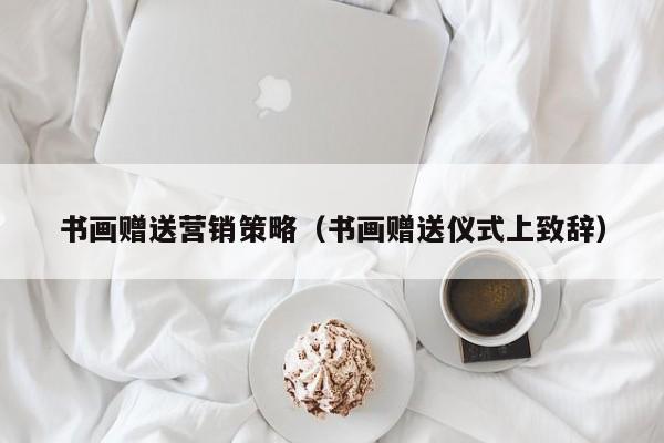 书画赠送营销策略（书画赠送仪式上致辞）