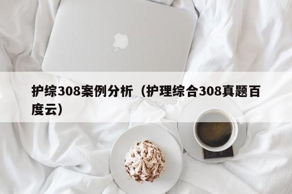 护综308案例分析（护理综合308真题百度云）