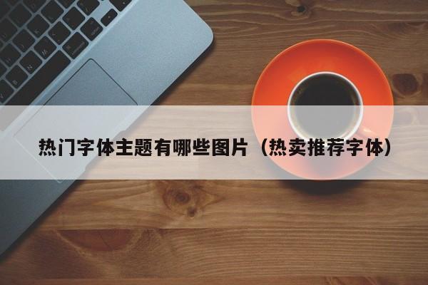 热门字体主题有哪些图片（热卖推荐字体）