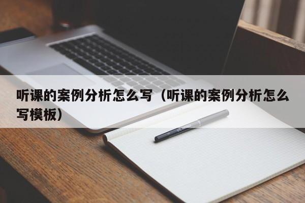 听课的案例分析怎么写（听课的案例分析怎么写模板）