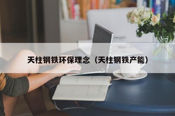 天柱钢铁环保理念（天柱钢铁产能）