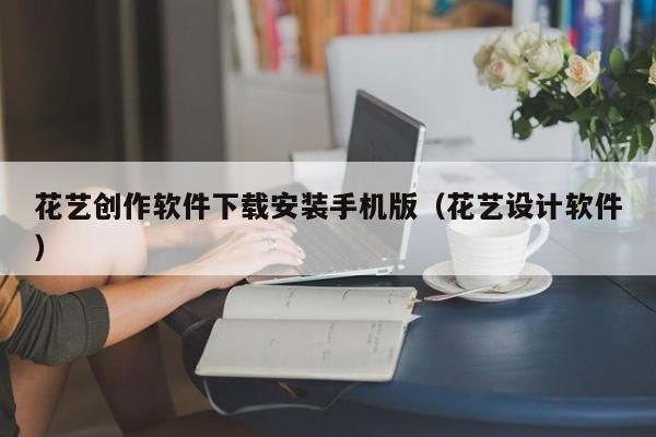 花艺创作软件下载安装手机版（花艺设计软件）