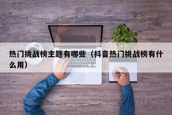 热门挑战榜主题有哪些（抖音热门挑战榜有什么用）