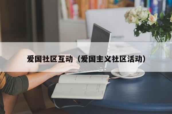 爱国社区互动（爱国主义社区活动）