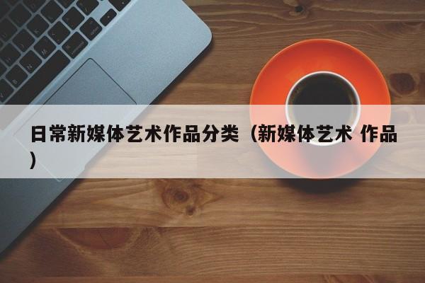 日常新媒体艺术作品分类（新媒体艺术 作品）