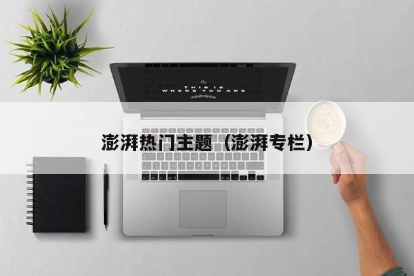 澎湃热门主题（澎湃专栏）