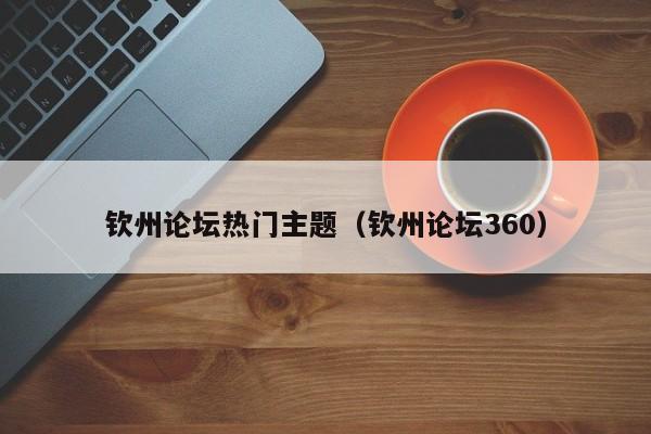 钦州论坛热门主题（钦州论坛360）