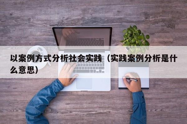 以案例方式分析社会实践（实践案例分析是什么意思）