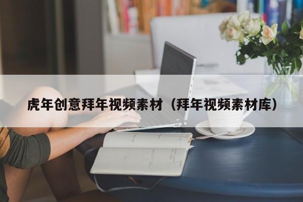 虎年创意拜年视频素材（拜年视频素材库）