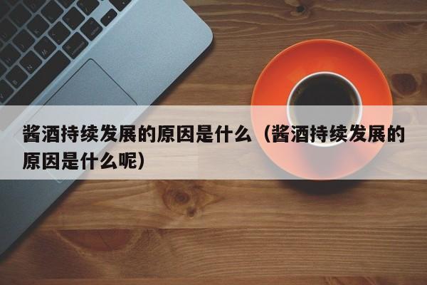 酱酒持续发展的原因是什么（酱酒持续发展的原因是什么呢）