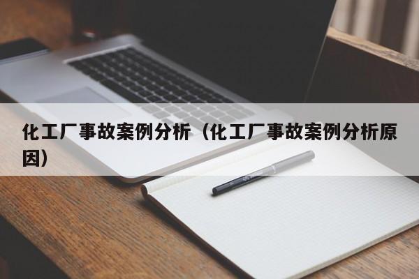 化工厂事故案例分析（化工厂事故案例分析原因）