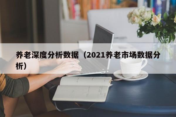 养老深度分析数据（2021养老市场数据分析）