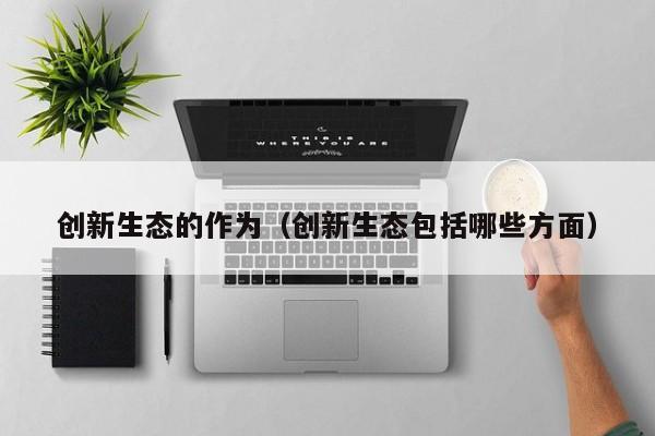 创新生态的作为（创新生态包括哪些方面）