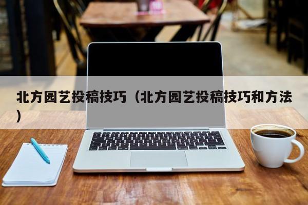 北方园艺投稿技巧（北方园艺投稿技巧和方法）