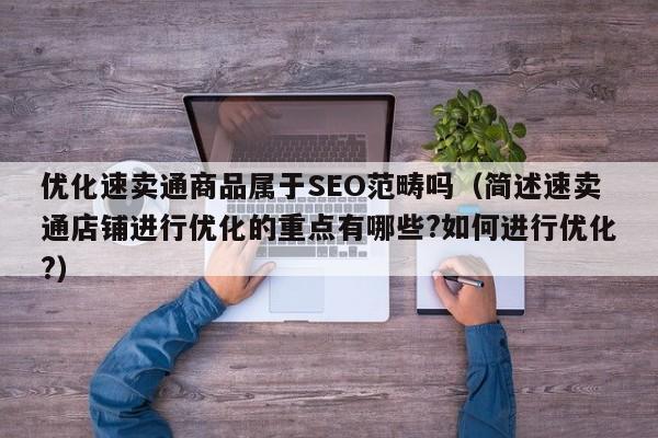 优化速卖通商品属于SEO范畴吗（简述速卖通店铺进行优化的重点有哪些?如何进行优化?）