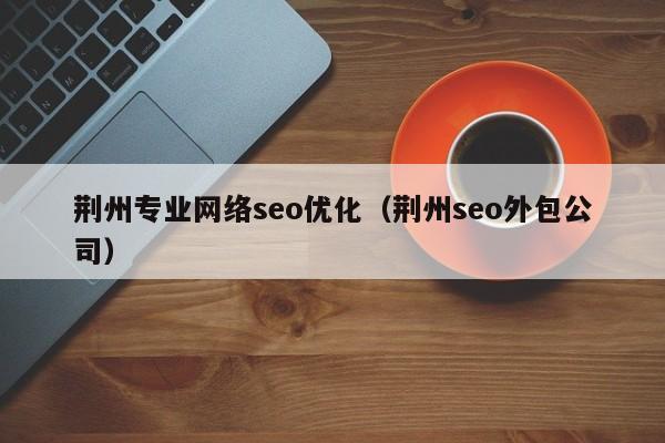 荆州专业网络seo优化（荆州seo外包公司）