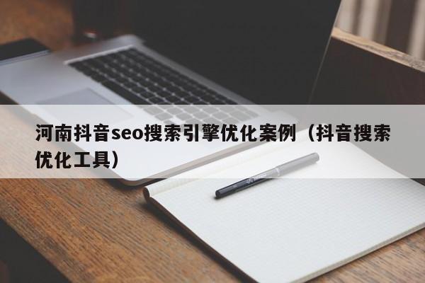 河南抖音seo搜索引擎优化案例（抖音搜索优化工具）